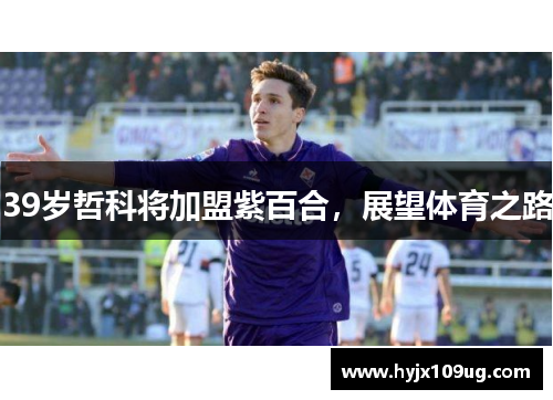 39岁哲科将加盟紫百合，展望体育之路