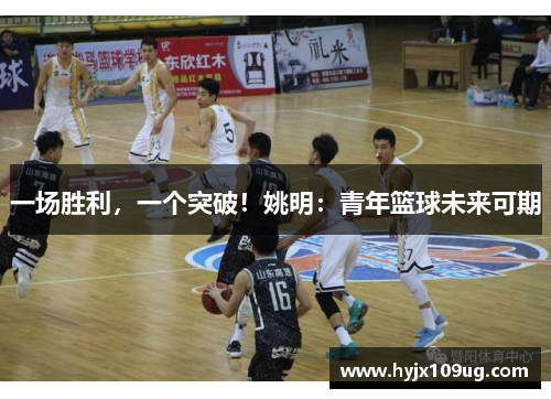 一场胜利，一个突破！姚明：青年篮球未来可期